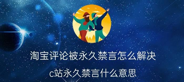 淘宝评论被永久禁言怎么解决 c站永久禁言什么意思？